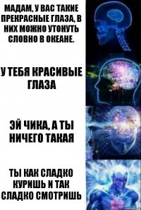 Мадам, у вас такие прекрасные глаза, в них можно утонуть словно в океане. У тебя красивые глаза Эй чика, а ты ничего такая Ты как сладко куришь и так сладко смотришь