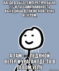 кагда в обед температура была 22° и ты сама наивность выходишь в той же кофточке вечером, а там -∞, ледяной ветер и ураган где-то в левом углу