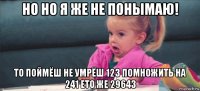 но но я же не понымаю! то поймёш не умрёш 123 помножить на 241 ето же 29643