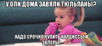 у оли дома завяли тюльпаны? надо срочно купить нарциссы и эклеры!