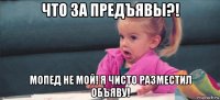 что за предъявы?! мопед не мой! я чисто разместил объяву!