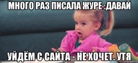 много раз писала журе :давай уйдём с сайта - не хочет. утя