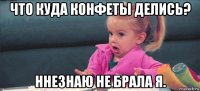 что куда конфеты делись? ннезнаю не брала я.