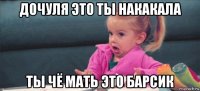 дочуля это ты накакала ты чё мать это барсик