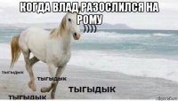 когда влад разослился на рому 