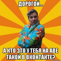 дорогой... а кто это у тебя на аве такой в вконтакте?