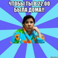 чтобы ты в 22.00 была дома!! 