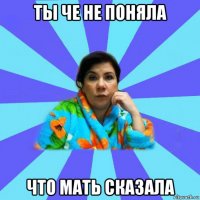 ты че не поняла что мать сказала