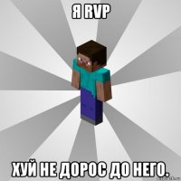 я rvp хуй не дорос до него.