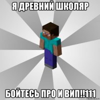 я древний школяр бойтесь про и вип!!111