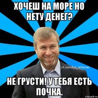 хочеш на море но нету денег? не грусти! у тебя есть почка.