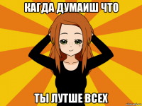 кагда думаиш что ты лутше всех