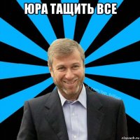 юра тащить все 