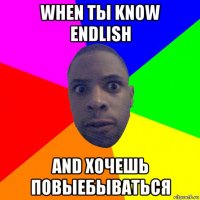 when ты know endlish and хочешь повыебываться