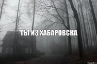 Ты из Хабаровска