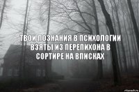 Твои познания в психологии взяты из перепихона в сортире на вписках