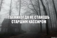 Ты никогда не станешь старшим кассиром