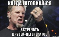 когда готовишься встречать друзей-дегенератов