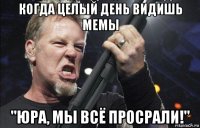 когда целый день видишь мемы "юра, мы всё просрали!"