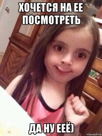 хочется на ее посмотреть да ну ееё)