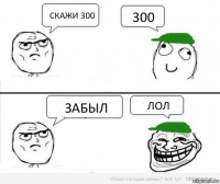 СКАЖИ 300 300 ЗАБЫЛ ЛОЛ