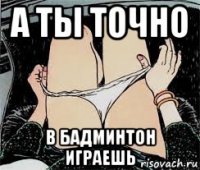 а ты точно в бадминтон играешь