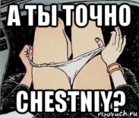 а ты точно chestniy?