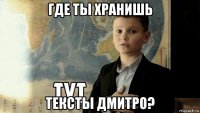 где ты хранишь тексты дмитро?