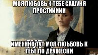 моя любовь к тебе сашуня простиииии именнно тут моя люьбовь к тебе по дружески