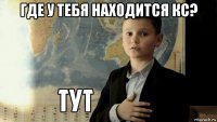 где у тебя находится кс? 