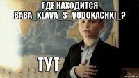 где находится baba_klava_s_vodokachki_? 