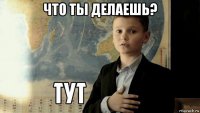 что ты делаешь? 