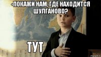 -покажи нам, где находится шулганово? 