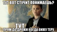 тут вот стучит понимаешь? прям до дрожи когда вижу теру