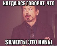 когда все говорят, что silver'ы это нубы