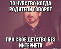 то чувство когда родители говорят про своё детство без интернета