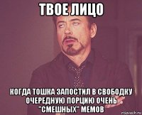 твое лицо когда тошка запостил в свободку очередную порцию очень "смешных" мемов