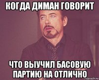 когда диман говорит что выучил басовую партию на отлично