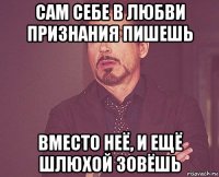 сам себе в любви признания пишешь вместо неё, и ещё шлюхой зовёшь