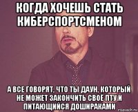 когда хочешь стать киберспортсменом а все говорят, что ты даун, который не может закончить своё пту и питающийся дошираками