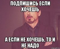 подпишись если хочешь а если не хочешь, то и не надо