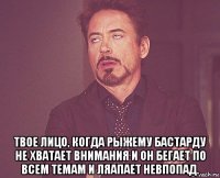  твое лицо, когда рыжему бастарду не хватает внимания и он бегает по всем темам и ляапает невпопад.