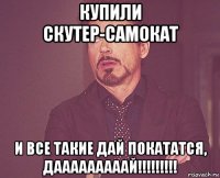 купили скутер-самокат и все такие дай покататся, дааааааааай!!!!!!!!!