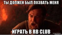 ты должен был позвать меня играть в rb club