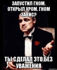 запустил гном. открыл хром. гном завис? ты сделал это без уважения