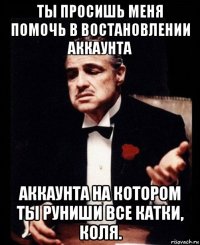 ты просишь меня помочь в востановлении аккаунта аккаунта на котором ты руниши все катки, коля.