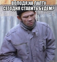 володя,на лапту сегодня ставить будем? 