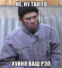 не, ну так то хуйня ваш рэп