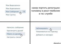 нахер портить репутацию человеку в риал темболее в гос службе