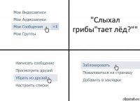 "Слыхал грибы"тает лёд?""